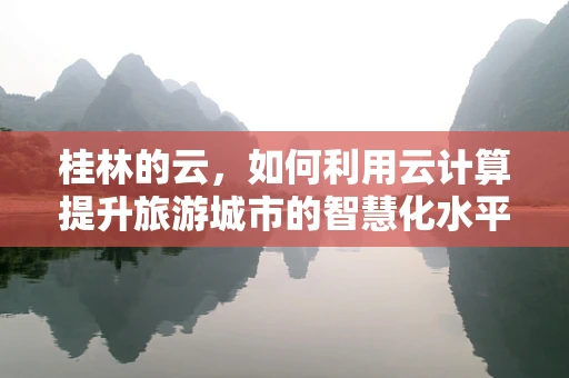 桂林的云，如何利用云计算提升旅游城市的智慧化水平？