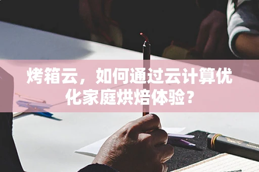 烤箱云，如何通过云计算优化家庭烘焙体验？