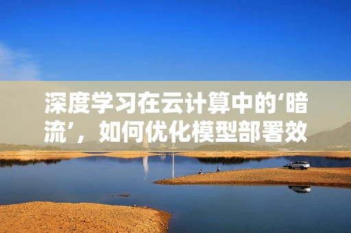 深度学习在云计算中的‘暗流’，如何优化模型部署效率？