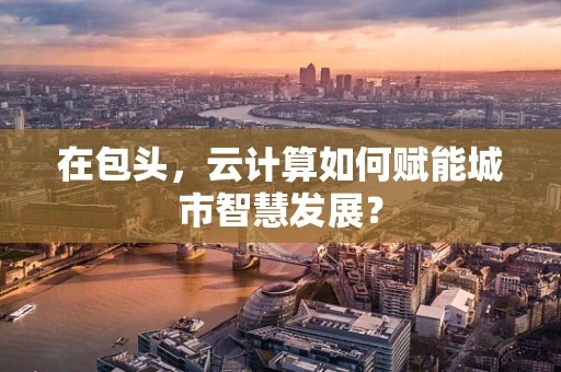 在包头，云计算如何赋能城市智慧发展？