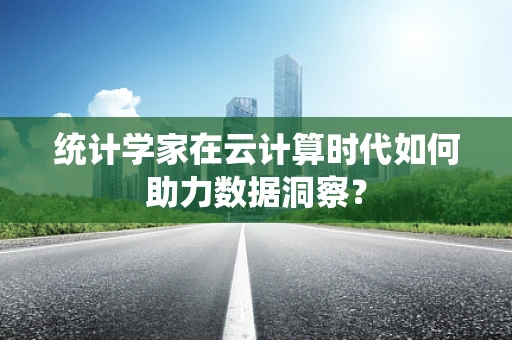 统计学家在云计算时代如何助力数据洞察？