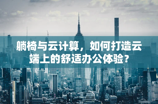 躺椅与云计算，如何打造云端上的舒适办公体验？