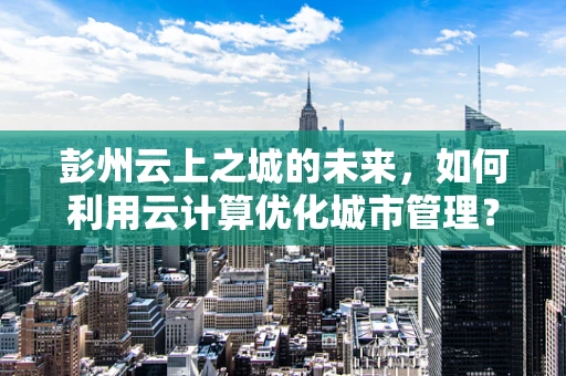 彭州云上之城的未来，如何利用云计算优化城市管理？