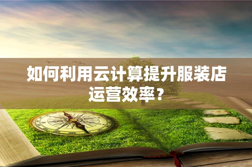 如何利用云计算提升服装店运营效率？