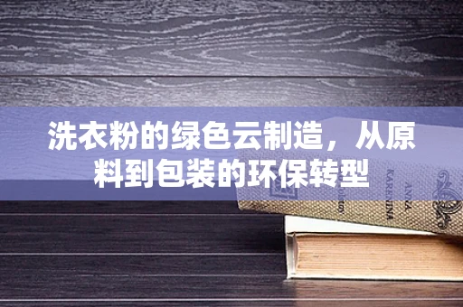 洗衣粉的绿色云制造，从原料到包装的环保转型