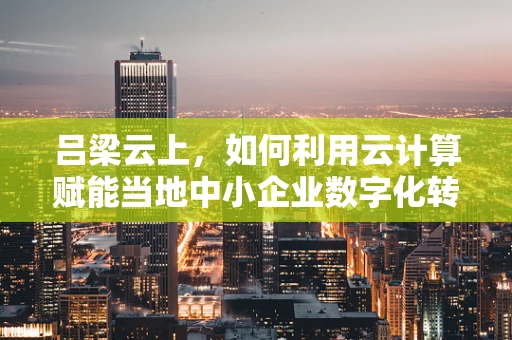 吕梁云上，如何利用云计算赋能当地中小企业数字化转型？