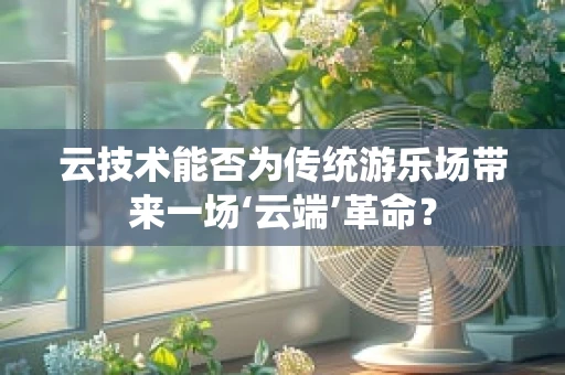云技术能否为传统游乐场带来一场‘云端’革命？