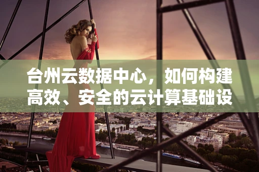 台州云数据中心，如何构建高效、安全的云计算基础设施？