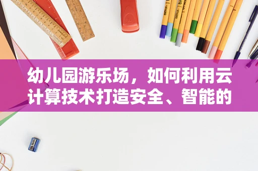 幼儿园游乐场，如何利用云计算技术打造安全、智能的户外空间？