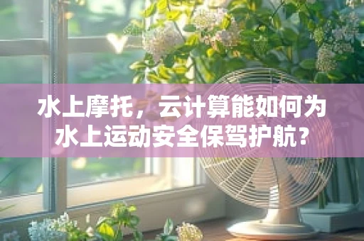 水上摩托，云计算能如何为水上运动安全保驾护航？