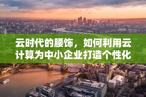云时代的腰饰，如何利用云计算为中小企业打造个性化定制的IT基础设施？