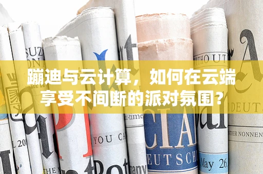 蹦迪与云计算，如何在云端享受不间断的派对氛围？