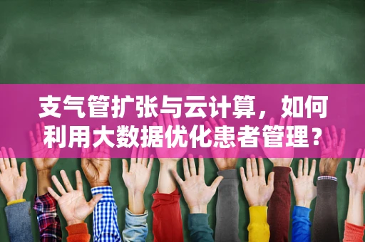 支气管扩张与云计算，如何利用大数据优化患者管理？