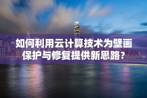 如何利用云计算技术为壁画保护与修复提供新思路？