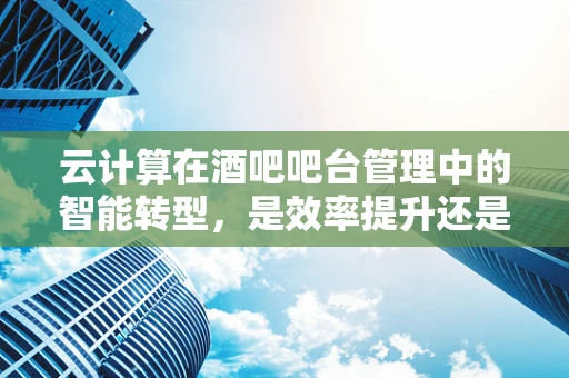 云计算在酒吧吧台管理中的智能转型，是效率提升还是成本增加？