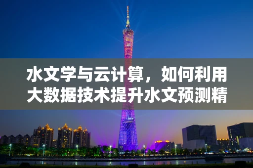 水文学与云计算，如何利用大数据技术提升水文预测精度？