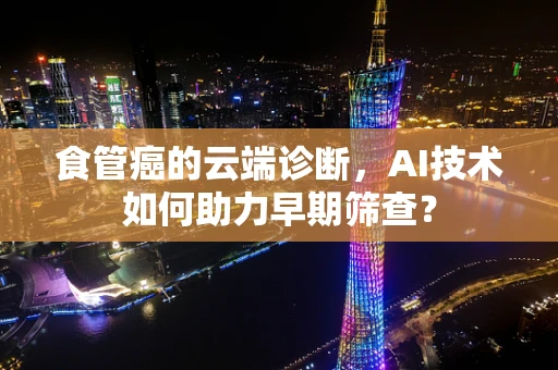 食管癌的云端诊断，AI技术如何助力早期筛查？