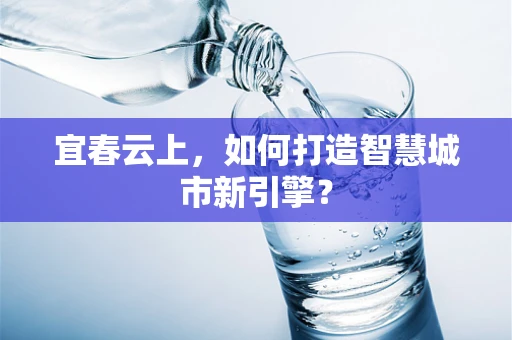宜春云上，如何打造智慧城市新引擎？