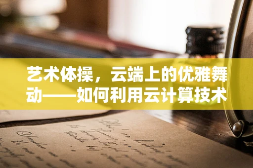 艺术体操，云端上的优雅舞动——如何利用云计算技术提升运动员表现？