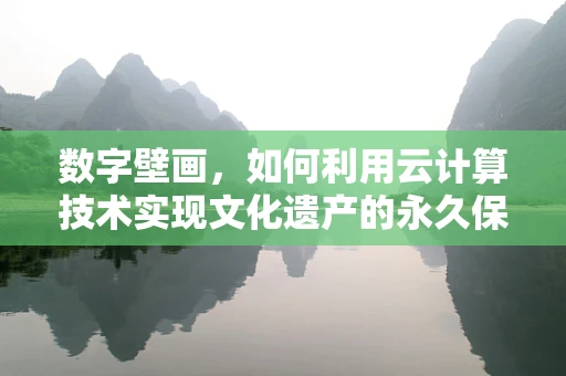 数字壁画，如何利用云计算技术实现文化遗产的永久保存与全球共享？