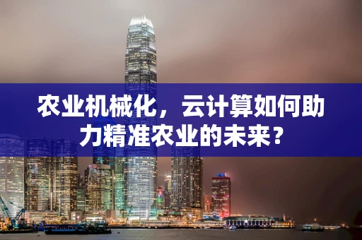 农业机械化，云计算如何助力精准农业的未来？