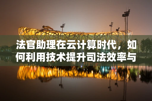 法官助理在云计算时代，如何利用技术提升司法效率与公正？