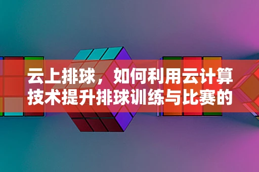 云上排球，如何利用云计算技术提升排球训练与比赛的智能化水平？