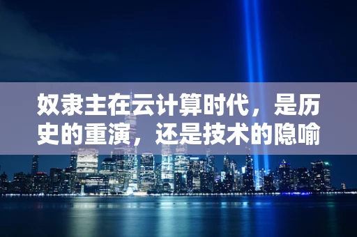 奴隶主在云计算时代，是历史的重演，还是技术的隐喻？