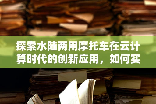 探索水陆两用摩托车在云计算时代的创新应用，如何实现高效远程监控与维护？