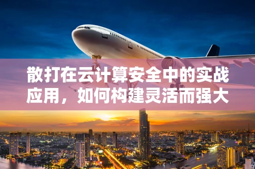 散打在云计算安全中的实战应用，如何构建灵活而强大的防御体系？