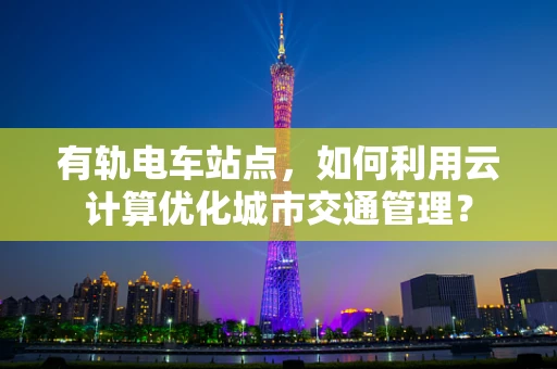 有轨电车站点，如何利用云计算优化城市交通管理？