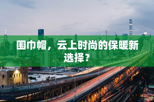 围巾帽，云上时尚的保暖新选择？
