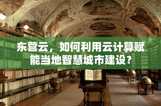 东营云，如何利用云计算赋能当地智慧城市建设？