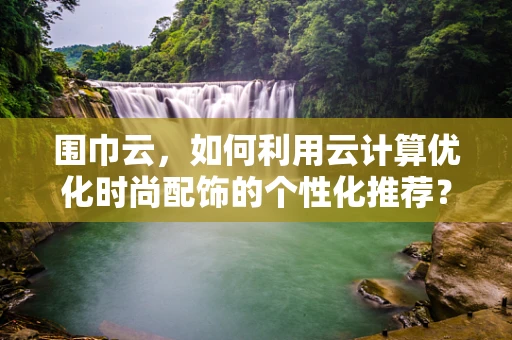 围巾云，如何利用云计算优化时尚配饰的个性化推荐？
