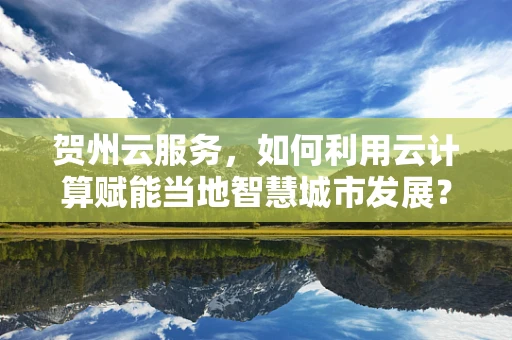 贺州云服务，如何利用云计算赋能当地智慧城市发展？