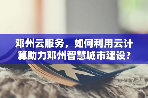 邓州云服务，如何利用云计算助力邓州智慧城市建设？