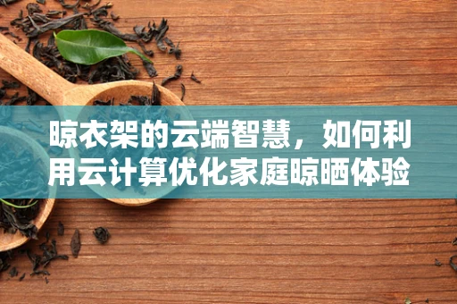 晾衣架的云端智慧，如何利用云计算优化家庭晾晒体验？