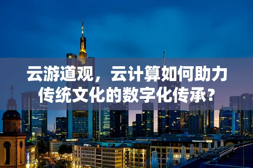 云游道观，云计算如何助力传统文化的数字化传承？