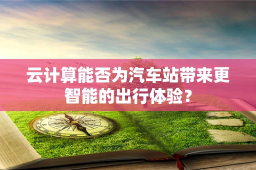 云计算能否为汽车站带来更智能的出行体验？