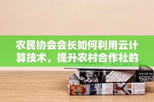农民协会会长如何利用云计算技术，提升农村合作社的运营效率？