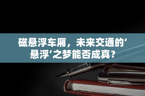 磁悬浮车厢，未来交通的‘悬浮’之梦能否成真？