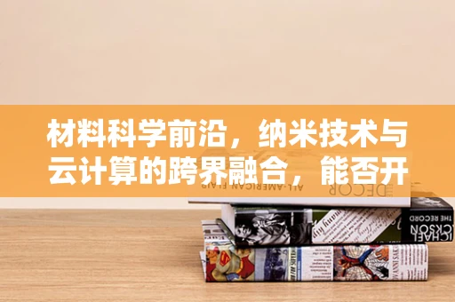 材料科学前沿，纳米技术与云计算的跨界融合，能否开启智能材料的新纪元？