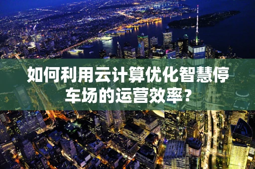 如何利用云计算优化智慧停车场的运营效率？