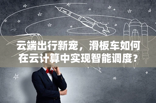 云端出行新宠，滑板车如何在云计算中实现智能调度？