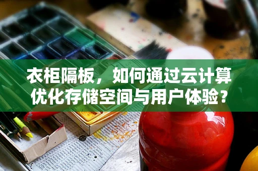 衣柜隔板，如何通过云计算优化存储空间与用户体验？