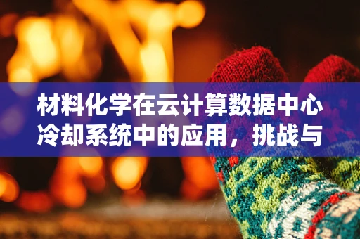 材料化学在云计算数据中心冷却系统中的应用，挑战与机遇？