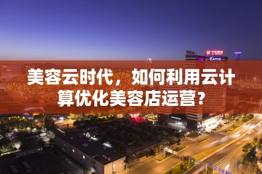美容云时代，如何利用云计算优化美容店运营？