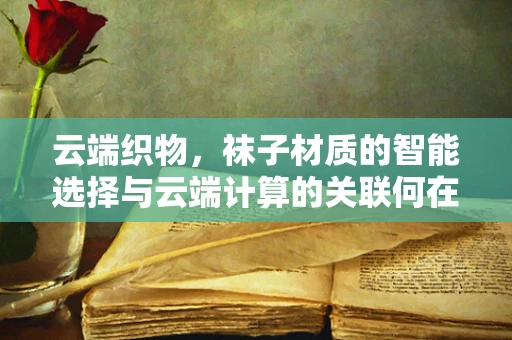云端织物，袜子材质的智能选择与云端计算的关联何在？