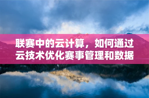 联赛中的云计算，如何通过云技术优化赛事管理和数据分析？