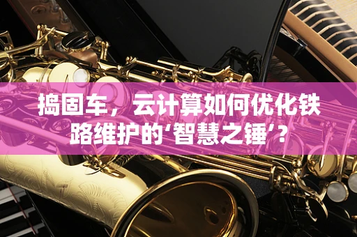 捣固车，云计算如何优化铁路维护的‘智慧之锤’？